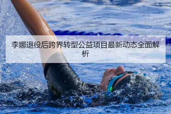 李娜退役后跨界转型公益项目最新动态全面解析