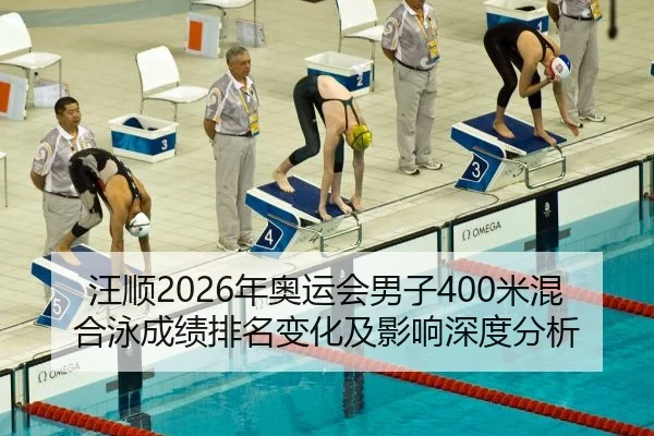 汪顺2026年奥运会男子400米混合泳成绩排名变化及影响深度分析