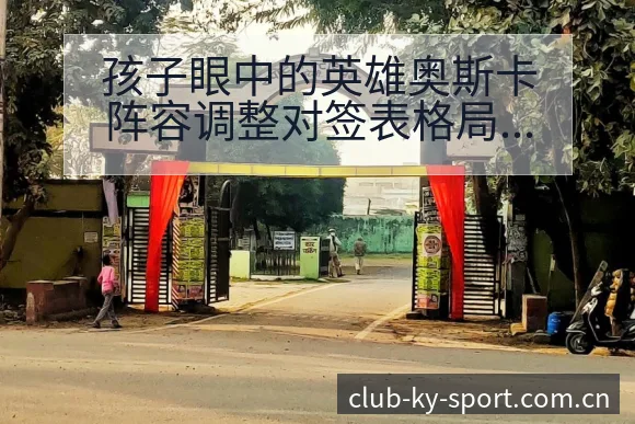 孩子眼中的英雄奥斯卡阵容调整对签表格局的影响分析 - 开云