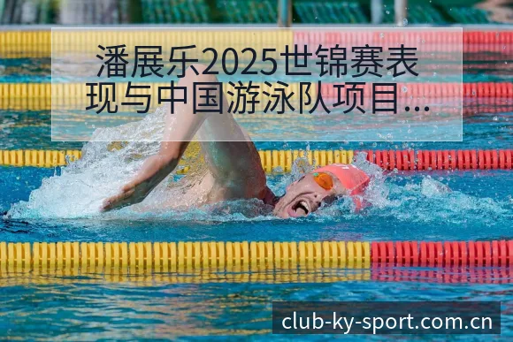 潘展乐2025世锦赛表现与中国游泳队项目格局排名变化分析 - 开云