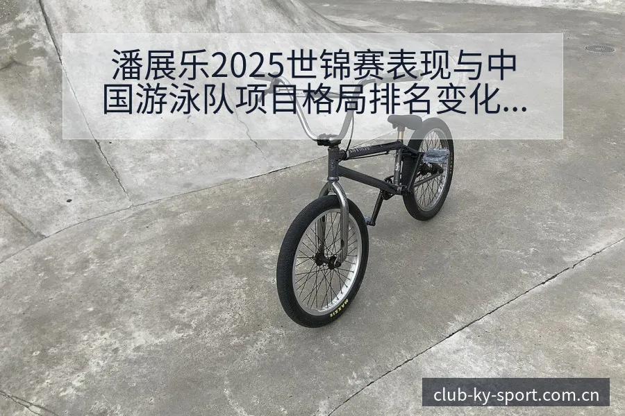 潘展乐2025世锦赛表现与中国游泳队项目格局排名变化分析 - 开云