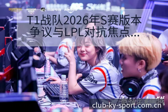 T1战队2026年S赛版本争议与LPL对抗焦点数据对比分 - 开云
