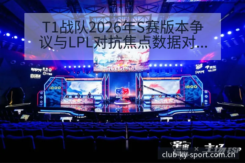 T1战队2026年S赛版本争议与LPL对抗焦点数据对比分 - 开云