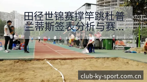 田径世锦赛撑竿跳杜普兰蒂斯签表分析与赛程影响解读 - 开云