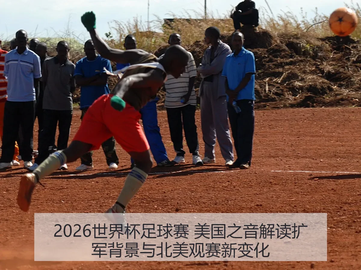 2026世界杯足球赛 美国之音解读扩军背景与北美观赛新变化