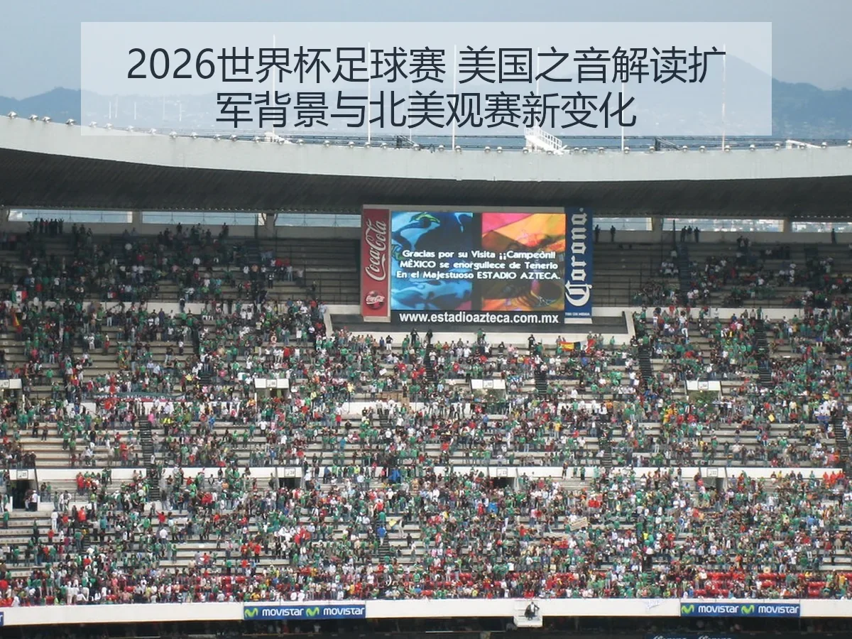2026世界杯足球赛 美国之音解读扩军背景与北美观赛新变化